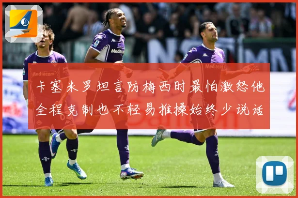卡塞米罗坦言防梅西时最怕激怒他全程克制也不轻易推搡始终少说话战术观察：最新赛事动态与深度分析