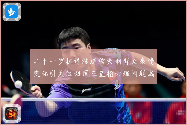 二十一岁林诗栋连续失利背后表情变化引关注刘国正直指心理问题成长观察：最新赛事动态与深度分析