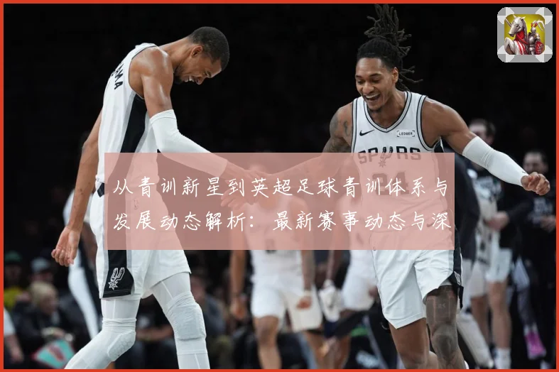 从青训新星到英超足球青训体系与发展动态解析：最新赛事动态与深度分析