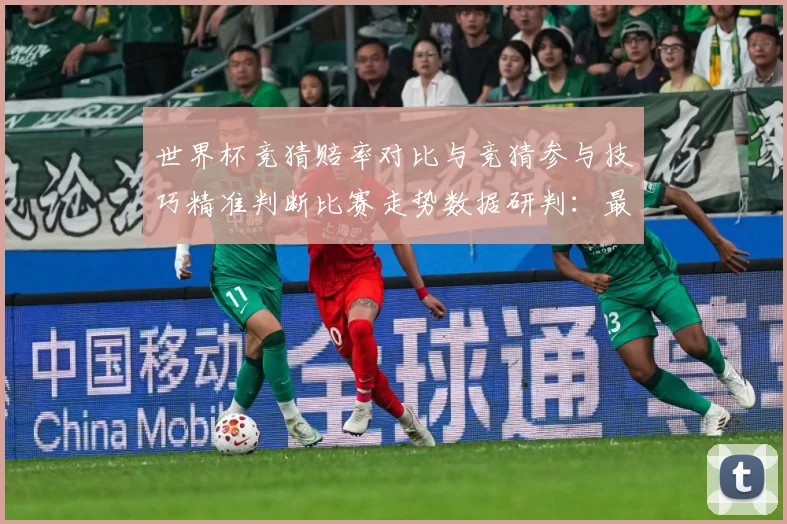 世界杯竞猜赔率对比与竞猜参与技巧精准判断比赛走势数据研判：最新赛事动态与深度分析