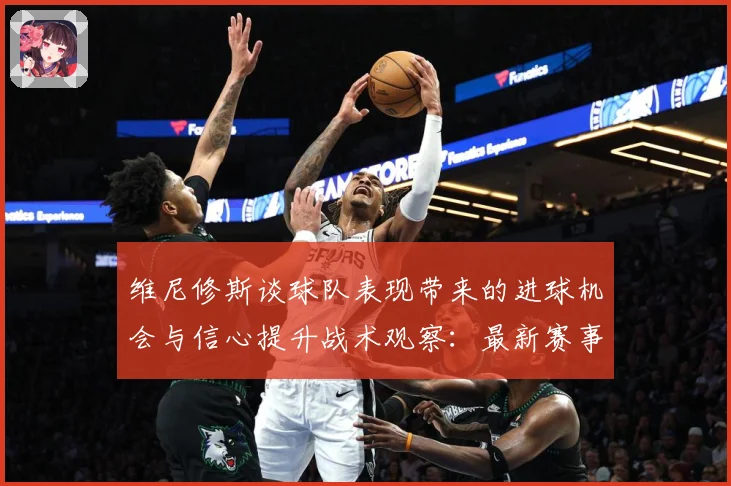 维尼修斯谈球队表现带来的进球机会与信心提升战术观察：最新赛事动态与深度分析