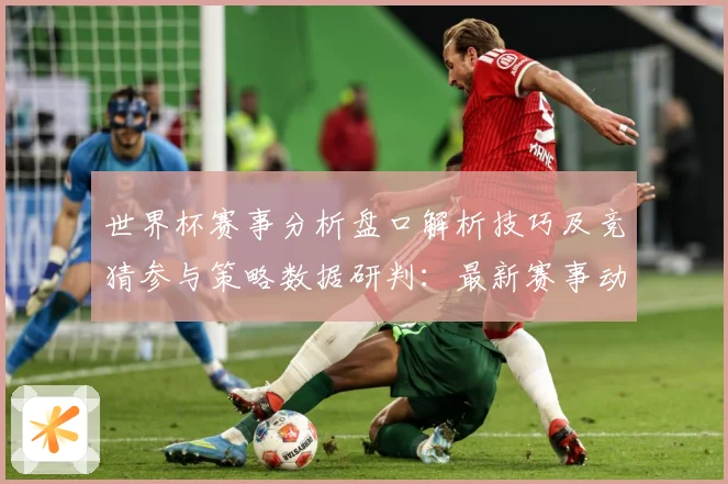 世界杯赛事分析盘口解析技巧及竞猜参与策略数据研判：最新赛事动态与深度分析