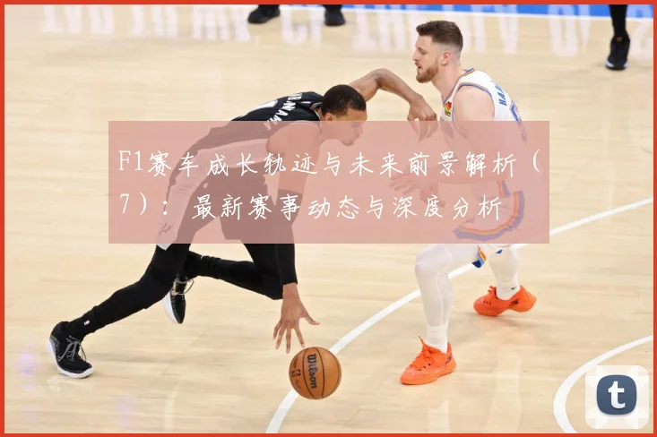 F1赛车成长轨迹与未来前景解析（7）：最新赛事动态与深度分析
