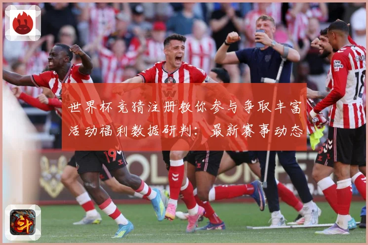 世界杯竞猜注册教你参与争取丰富活动福利数据研判：最新赛事动态与深度分析