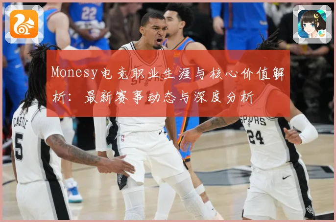 Monesy电竞职业生涯与核心价值解析：最新赛事动态与深度分析