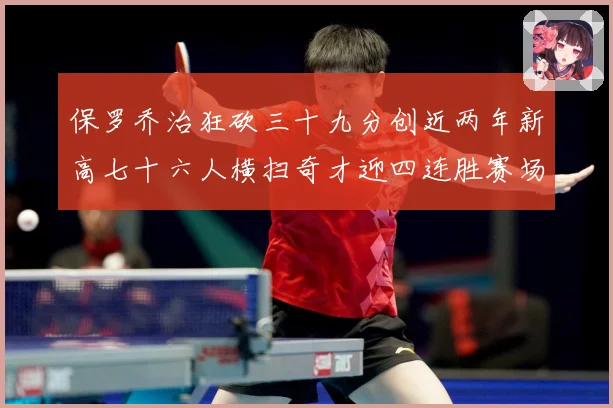保罗乔治狂砍三十九分创近两年新高七十六人横扫奇才迎四连胜赛场复盘：最新赛事动态与深度分析