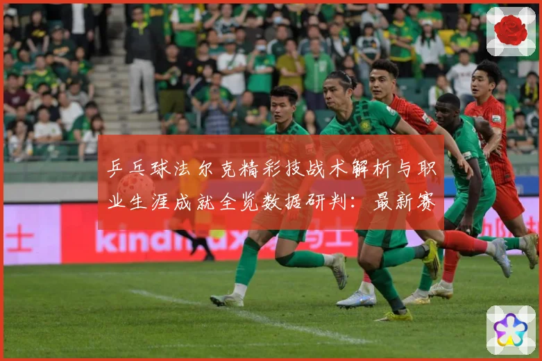 乒乓球法尔克精彩技战术解析与职业生涯成就全览数据研判：最新赛事动态与深度分析