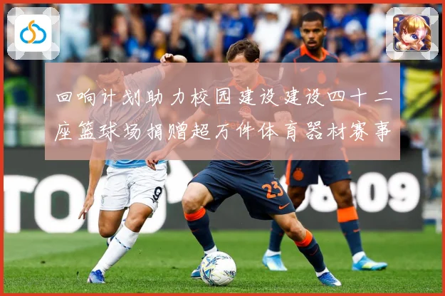回响计划助力校园建设建设四十二座篮球场捐赠超万件体育器材赛事前瞻：最新赛事动态与深度分析