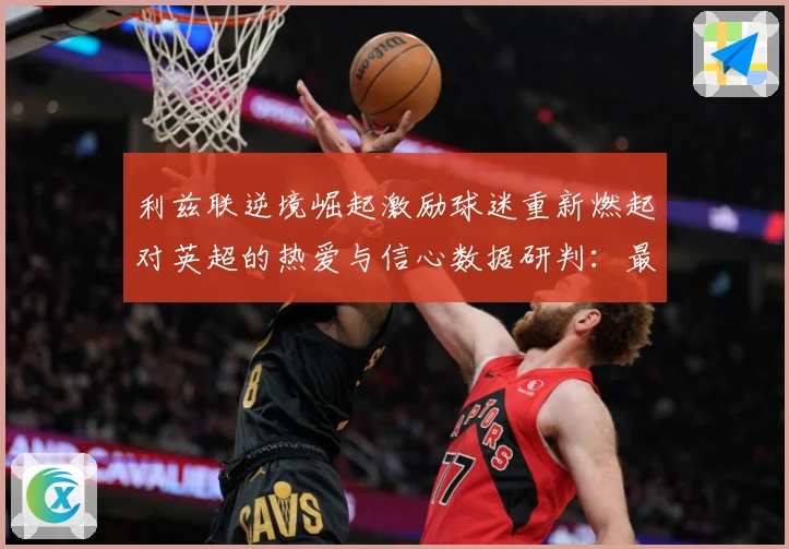 利兹联逆境崛起激励球迷重新燃起对英超的热爱与信心数据研判：最新赛事动态与深度分析