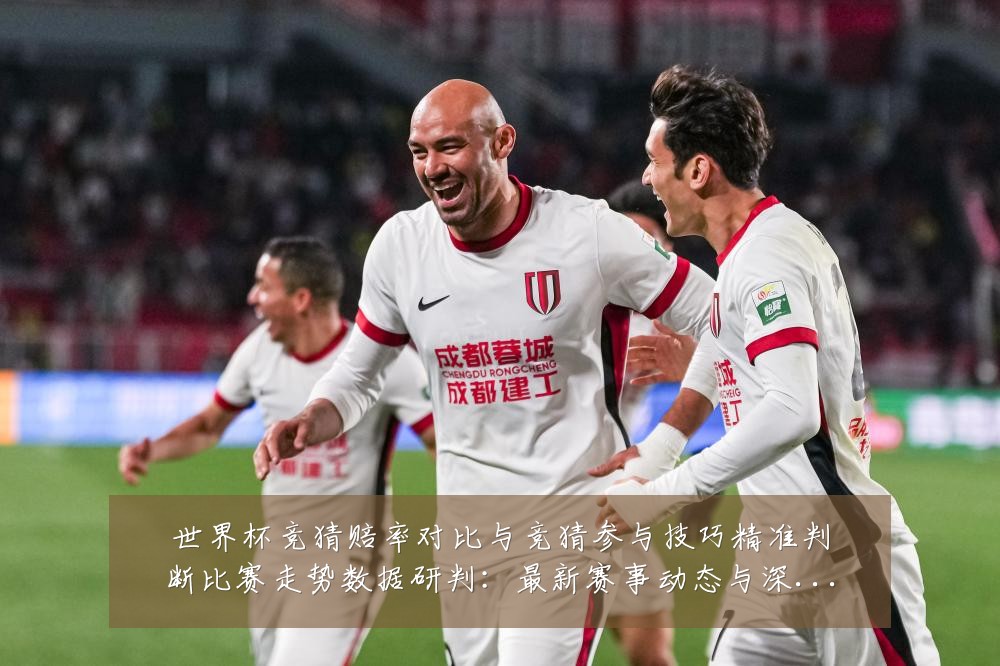世界杯竞猜赔率对比与竞猜参与技巧精准判断比赛走势数据研判:最新赛事动态与深度分析