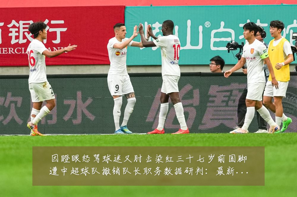 因瞪眼怒骂球迷又肘击染红三十七岁前国脚遭中超球队撤销队长职务数据研判:最新赛事动态与深度分析