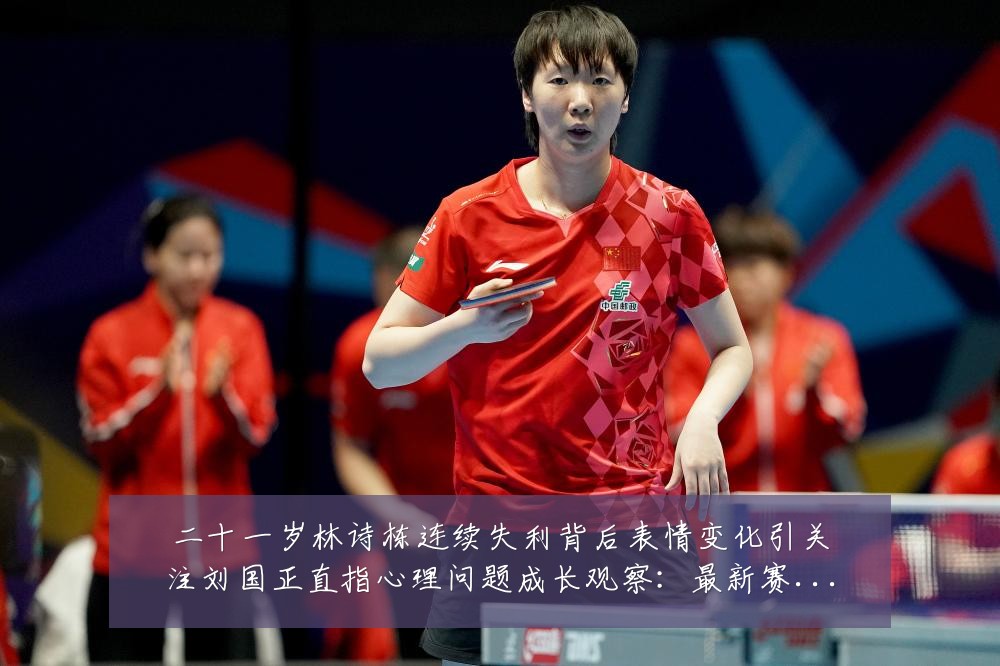 二十一岁林诗栋连续失利背后表情变化引关注刘国正直指心理问题成长观察:最新赛事动态与深度分析