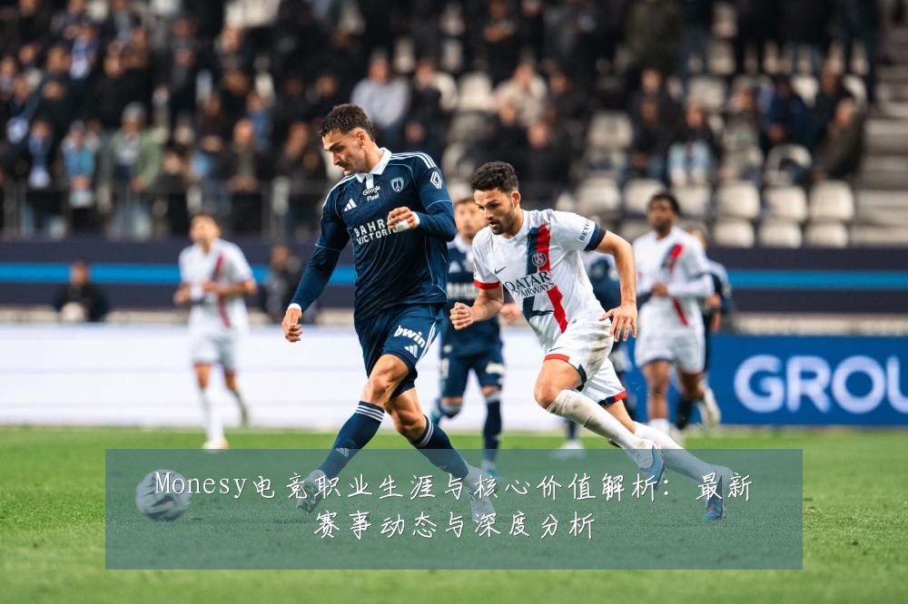 Monesy电竞职业生涯与核心价值解析:最新赛事动态与深度分析