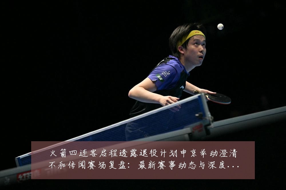 火箭四连客启程透露退役计划申京举动澄清不和传闻赛场复盘：最新赛事动态与深度分析