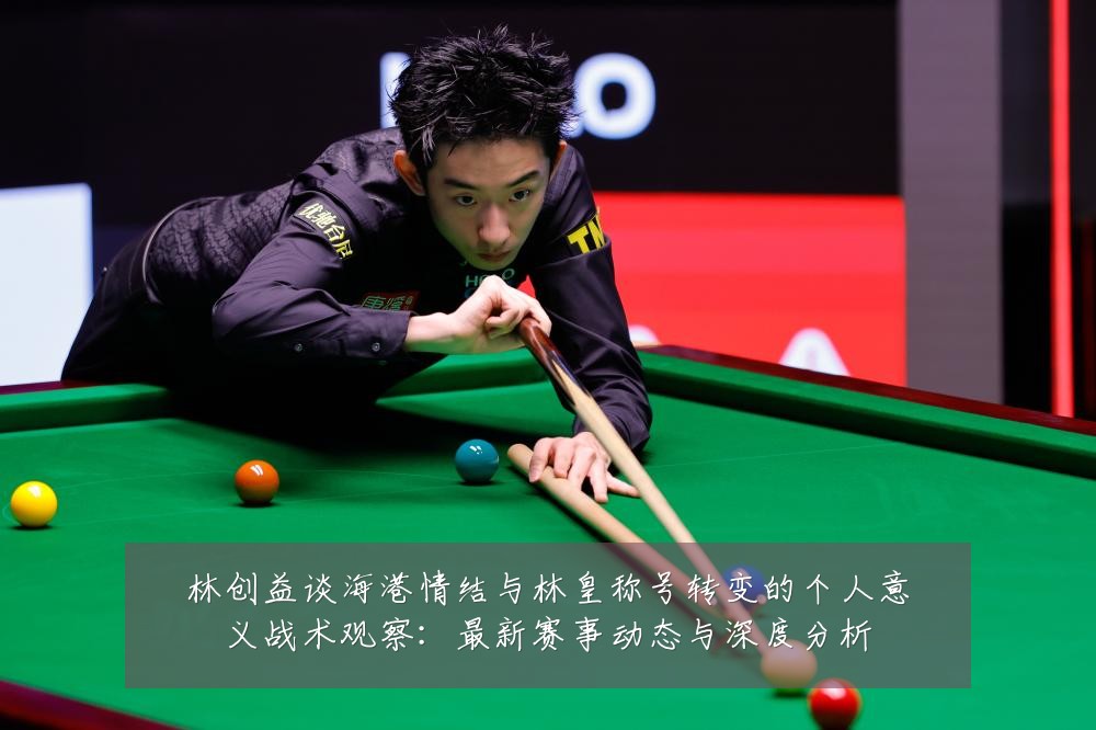 林创益谈海港情结与林皇称号转变的个人意义战术观察：最新赛事动态与深度分析