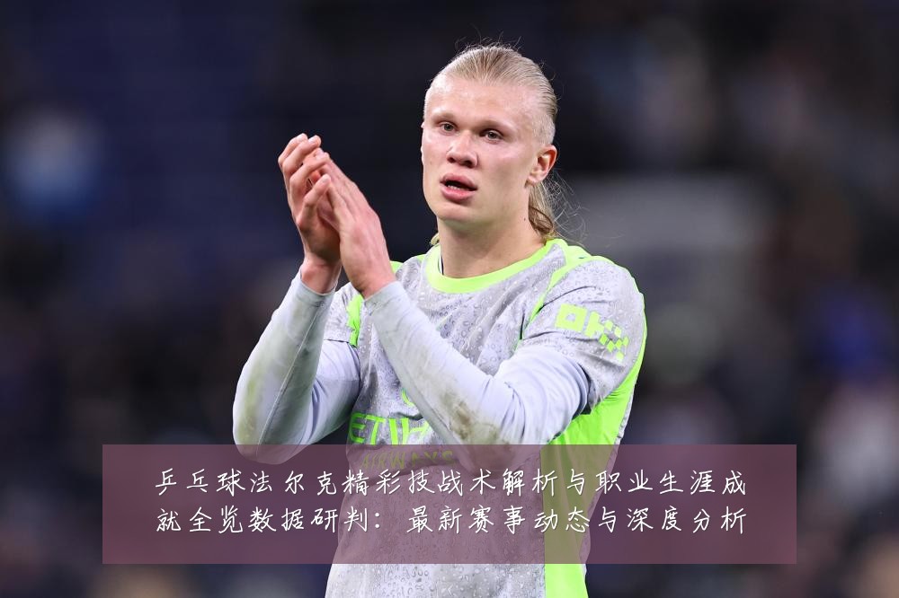 乒乓球法尔克精彩技战术解析与职业生涯成就全览数据研判:最新赛事动态与深度分析