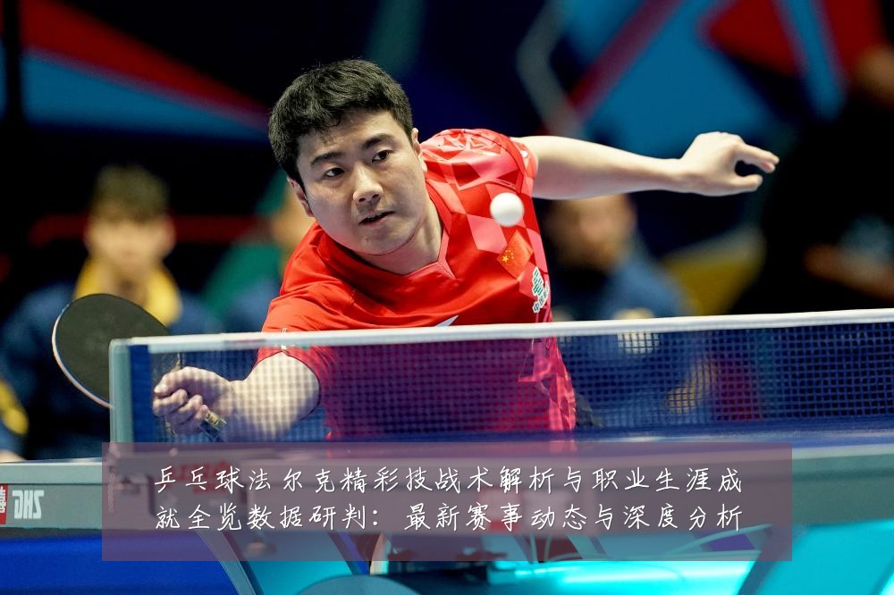 乒乓球法尔克精彩技战术解析与职业生涯成就全览数据研判:最新赛事动态与深度分析